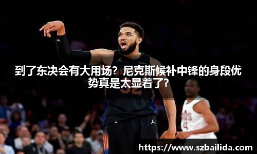 到了东决会有大用场？尼克斯候补中锋的身段优势真是太显着了？